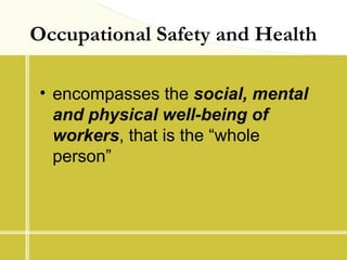 Occupational Safety and Health
• encompasses the social, mental
and physical well-being of
workers, that is the “whole
per...