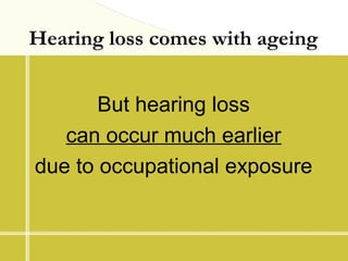 Hearing loss comes with ageing
But hearing loss
can occur much earlier
due to occupational exposure
 