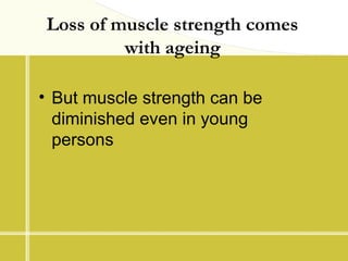 Loss of muscle strength comes
with ageing
• But muscle strength can be
diminished even in young
persons
 