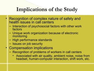 Implications of the Study
• Recognition of complex nature of safety and
health issues in call centers
– Interaction of psy...