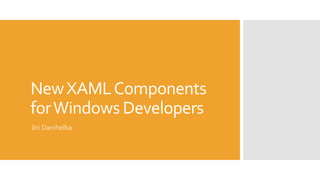 NewXAMLComponents
forWindows Developers
Jiri Danihelka
 