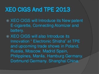 XEO CIGS And TPE 2013
 XEO CIGS will Introduce its New patent
  E-cigarette, Connecting Atomizer and
  battery.
 XEO CIG...