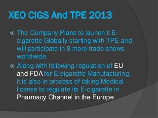 XEO CIGS And TPE 2013
 The Company Plans to launch it E-
  cigarette Globally starting with TPE and
  will participate in...
