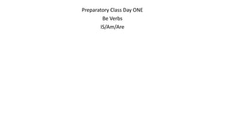Preparatory Class Day ONE
Be Verbs
IS/Am/Are
 