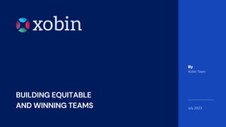 Xobin Team
July 2023
By
BUILDING EQUITABLE
AND WINNING TEAMS
 