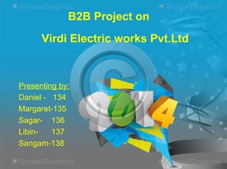 B2B Project on
Virdi Electric works Pvt.Ltd

Presenting by:
Daniel - 134
Margaret-135
Sagar- 136
Libin137
Sangam-138

 