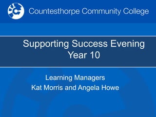 Supporting Success Evening
Year 10
Learning Managers
Kat Morris and Angela Howe
 