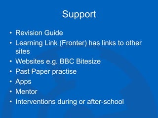 Support
• Revision Guide
• Learning Link (Fronter) has links to other
sites
• Websites e.g. BBC Bitesize
• Past Paper practise
• Apps
• Mentor
• Interventions during or after-school
 