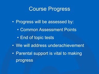 Course Progress
• Progress will be assessed by:
• Common Assessment Points
• End of topic tests
• We will address underachievement
• Parental support is vital to making
progress
 