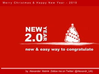 2.0 NEW YEAR new & easy way to congratulate by  Alexander  Melnik  (follow me on Twitter: @Alexandr_UA)  M e r r y  C h r i s t m a s  &  H a p p y  N e w  Y e a r  -  2 0 1 0 