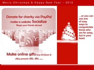 M e r r y  C h r i s t m a s  &  H a p p y  N e w  Y e a r  -  2 0 1 0 … or you can use one of easy ways to congratulate those who are far away, but in your heart Donate for charity via PayPal make a website  Socialize  Skype your friends abroad Make online gifts  buy Amazon & eBay presents  etc. etc. …. 