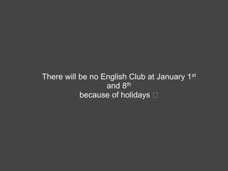 There will be no English Club at January 1st
                  and 8th
           because of holidays
 