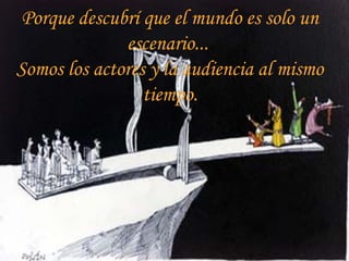 Porque descubrí que el mundo es solo un
escenario...
Somos los actores y la audiencia al mismo
tiempo.
 