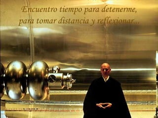 Encuentro tiempo para detenerme,
para tomar distancia y reflexionar...
 