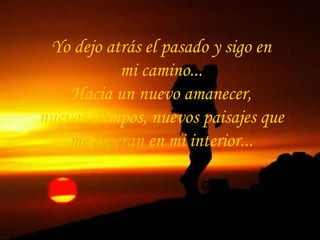 Yo dejo atrás el pasado y sigo en
mi camino...
Hacia un nuevo amanecer,
nuevos tiempos, nuevos paisajes que
me esperan en mi interior...
 