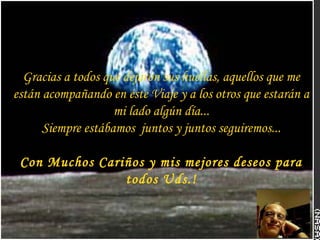 Gracias a todos que dejaron sus huellas, aquellos que me
están acompañando en éste Viaje y a los otros que estarán a
mi lado algún día...
Siempre estábamos juntos y juntos seguiremos...
Con Muchos Cariños y mis mejores deseos para
todos Uds.!
 