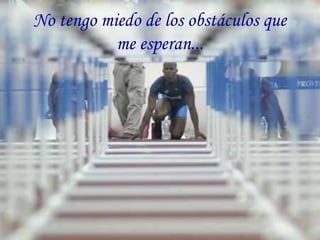 No tengo miedo de los obstáculos que
me esperan...
 