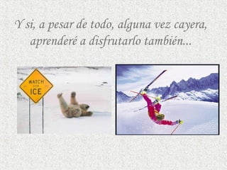 Y si, a pesar de todo, alguna vez cayera,
aprenderé a disfrutarlo también...
 