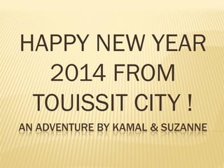 HAPPY NEW YEAR
2014 FROM
TOUISSIT CITY !
AN ADVENTURE BY KAMAL & SUZANNE

 