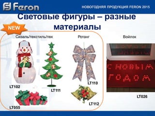 Световые фигуры – разные 
материалы 
Ротанг 
LT110 
LT102 
LT111 
LT026 
LT112 
LT055 
Войлок 
NEW 
Сизаль/текстиль/пвх 
НОВОГОДНЯЯ ПРОДУКЦИЯ FERON 2015 
 