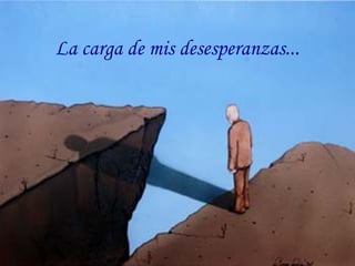 La carga de mis desesperanzas...
 