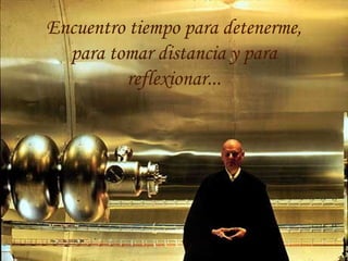 Encuentro tiempo para detenerme,
para tomar distancia y para
reflexionar...
 