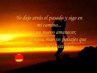 Yo dejo atrás el pasado y sigo en
mi camino...
Hacia un nuevo amanecer,
nuevos tiempos, nuevos paisajes que
me esperan en mi interior...
 