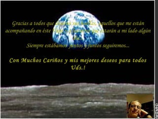 Gracias a todos que dejaron sus huellas, aquellos que me están
acompañando en éste Viaje y a los otros que estarán a mi lado algún
día...
Siempre estábamos juntos y juntos seguiremos...
Con Muchos Cariños y mis mejores deseos para todos
Uds.!
 