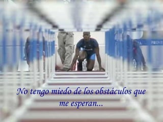 No tengo miedo de los obstáculos que
me esperan...
 