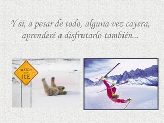 Y si, a pesar de todo, alguna vez cayera,
aprenderé a disfrutarlo también...
 