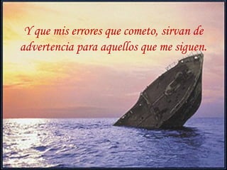 Y que mis errores que cometo, sirvan de
advertencia para aquellos que me siguen.
 