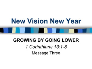 New Vision New Year GROWING BY GOING LOWER 1 Corinthians 13:1-8 Message Three 