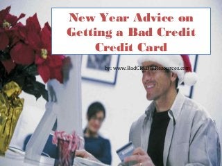 New Year Advice on
Getting a Bad Credit
Credit Card
by: www.BadCREDITResources.com
 