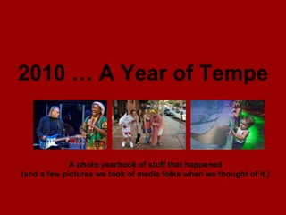 2010 … A Year of Tempe A photo yearbook of stuff that happened (and a few pictures we took of media folks when we thought of it.) 