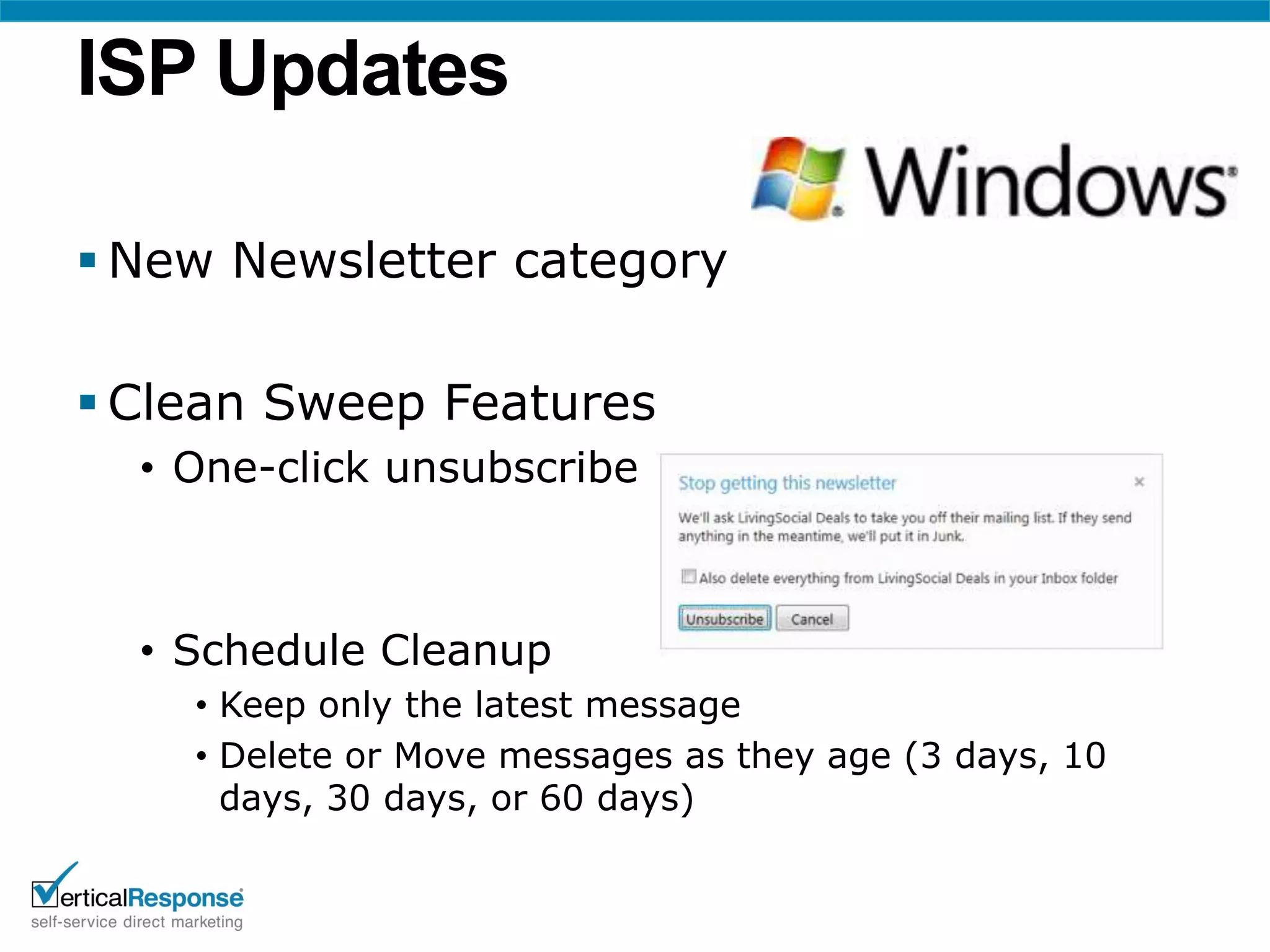 ISP Updates

 New Newsletter category

 Clean Sweep Features
  • One-click unsubscribe



  • Schedule Cleanup
    • Keep only the latest message
    • Delete or Move messages as they age (3 days, 10
      days, 30 days, or 60 days)
 