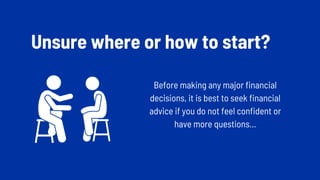 Unsure where or how to start?
Before making any major financial
decisions, it is best to seek financial
advice if you do not feel confident or
have more questions...
 