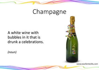 Champagne
A white wine with
bubbles in it that is
drunk a celebrations.
(noun)
www.excellentesl4u.com
 