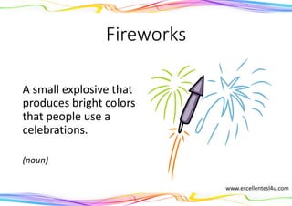 Fireworks
A small explosive that
produces bright colors
that people use a
celebrations.
(noun)
www.excellentesl4u.com
 