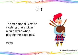 Kilt
The traditional Scottish
clothing that a piper
would wear when
playing the bagpipes.
(noun)
www.excellentesl4u.com
 