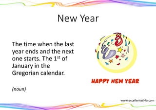 New Year
The time when the last
year ends and the next
one starts. The 1st of
January in the
Gregorian calendar.
(noun)
www.excellentesl4u.com
 