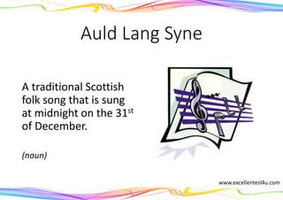 Auld Lang Syne
A traditional Scottish
folk song that is sung
at midnight on the 31st
of December.
(noun)
www.excellentesl4u.com
 
