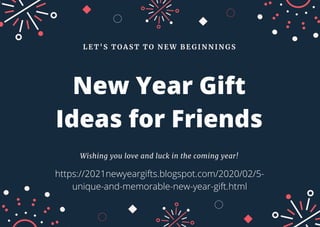 Wishing you love and luck in the coming year!
L E T ' S T O A S T T O N E W B E G I N N I N G S
New Year Gift
Ideas for Friends
https://2021newyeargifts.blogspot.com/2020/02/5-
unique-and-memorable-new-year-gift.html
 