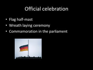 Official celebration
• Flag half-mast
• Wreath laying ceremony
• Commamoration in the parliament

 