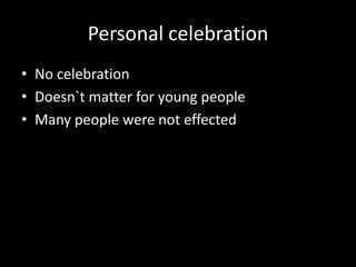 Personal celebration
• No celebration
• Doesn`t matter for young people
• Many people were not effected

 