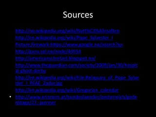 Sources
•
•
•
•
•
•

http://no.wikipedia.org/wiki/Nytt%C3%A5rsaften
http://en.wikipedia.org/wiki/Pope_Sylvester_I
Picture,firework:https://www.google.no/search?q=
http://guru.sol.no/node/44554
http://americanschnitzel.blogspot.no/
http://www.theguardian.com/society/2009/jan/30/hospit
al-ghost-derby
• http://en.wikipedia.org/wiki/File:Reliquary_of_Pope_Sylve
ster_I_PEAE_Zadar.jpg
• http://en.wikipedia.org/wiki/Gregorian_calendar
• http://www.erinnern.at/bundeslaender/oesterreich/gede
nktage/27.-jaenner

 