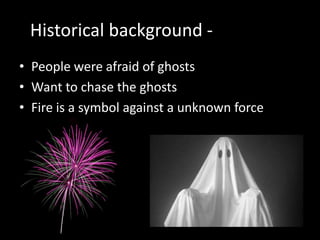 Historical background - Germany
• People were afraid of ghosts
• Want to chase the ghosts
• Fire is a symbol against a unknown force

 