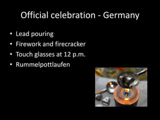 Official celebration - Germany
•
•
•
•

Lead pouring
Firework and firecracker
Touch glasses at 12 p.m.
Rummelpottlaufen

 
