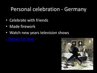 Personal celebration - Germany
• Celebrate with friends
• Made firework
• Watch new years television shows
- Dinner for one

 