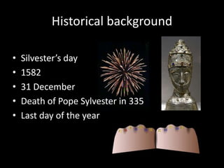 Historical background
•
•
•
•
•

Silvester’s day
1582
31 December
Death of Pope Sylvester in 335
Last day of the year

 