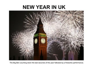 The Big Ben counting down the last seconds of the year followed by a fireworks performance.
NEW YEAR IN UK
 